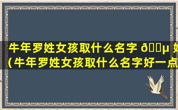 牛年罗姓女孩取什么名字 🌵 好（牛年罗姓女孩取什么名字好一点）